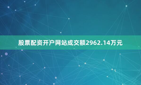 股票配资开户网站成交额2962.14万元