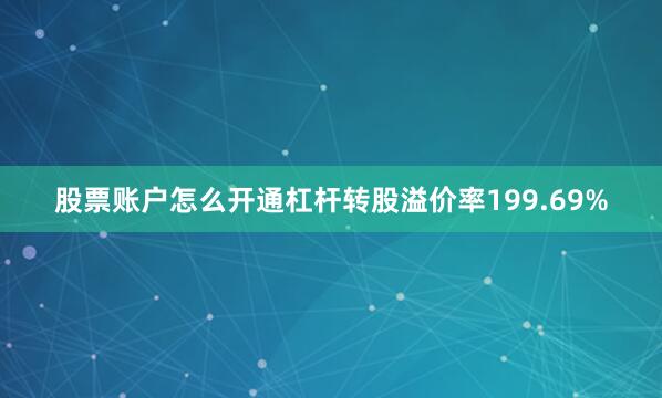 股票账户怎么开通杠杆转股溢价率199.69%
