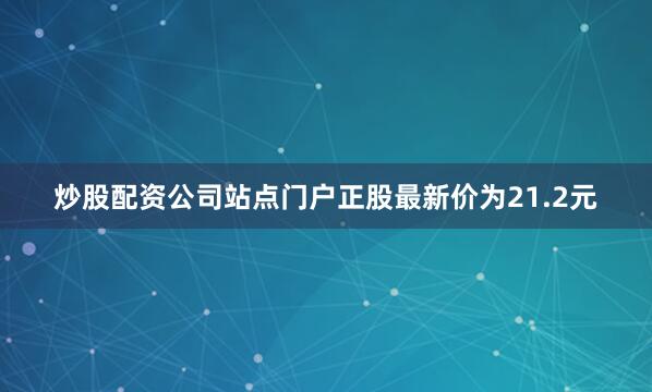 炒股配资公司站点门户正股最新价为21.2元