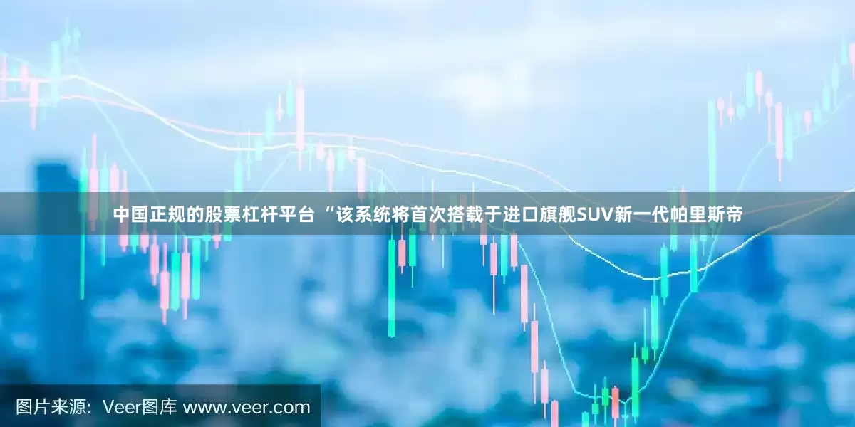 中国正规的股票杠杆平台 “该系统将首次搭载于进口旗舰SUV新一代帕里斯帝