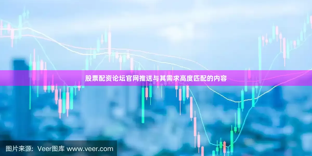 股票配资论坛官网推送与其需求高度匹配的内容