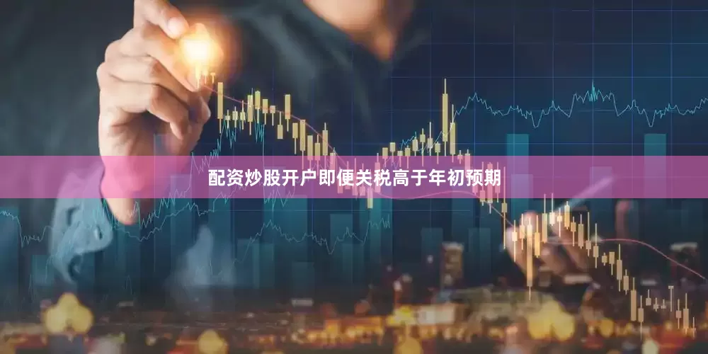 配资炒股开户即便关税高于年初预期