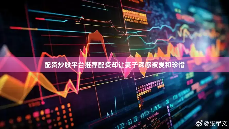 配资炒股平台推荐配资却让妻子深感被爱和珍惜
