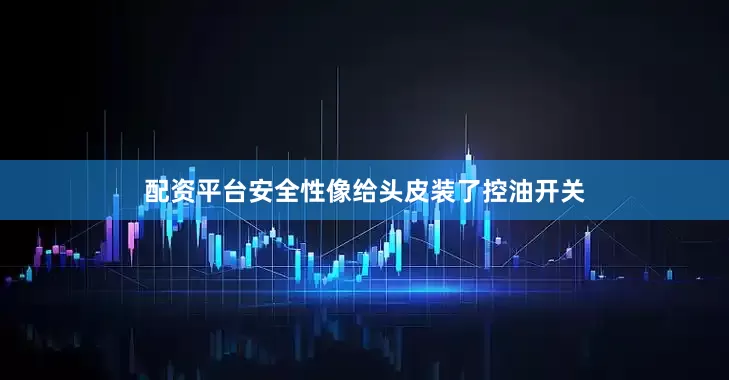配资平台安全性像给头皮装了控油开关