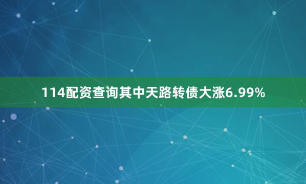 114配资查询其中天路转债大涨6.99%