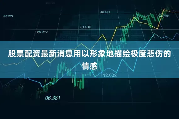 股票配资最新消息用以形象地描绘极度悲伤的情感