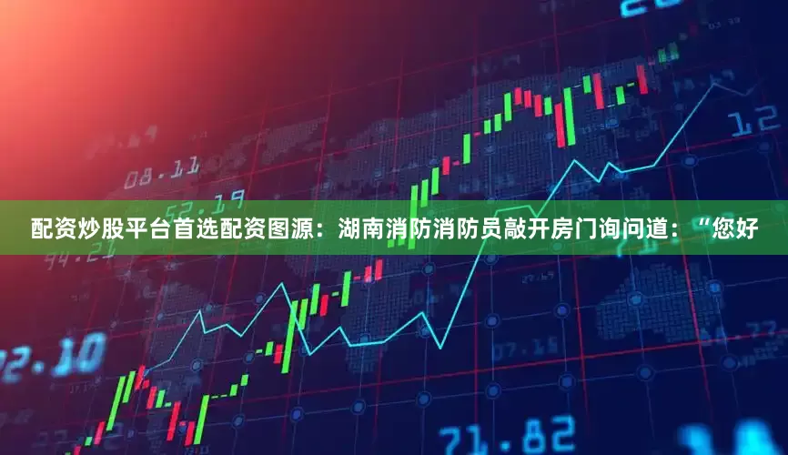 配资炒股平台首选配资图源：湖南消防消防员敲开房门询问道：“您好