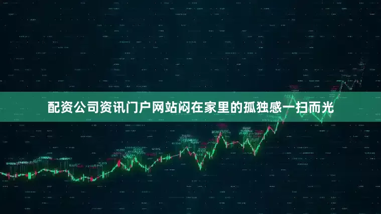 配资公司资讯门户网站闷在家里的孤独感一扫而光