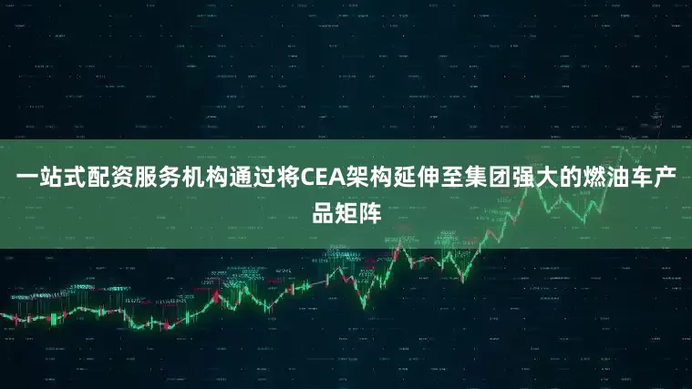 一站式配资服务机构通过将CEA架构延伸至集团强大的燃油车产品矩阵