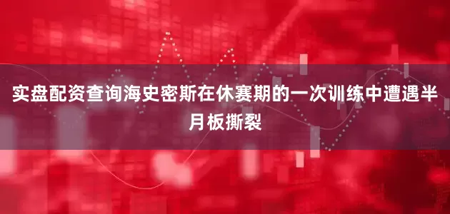 实盘配资查询海史密斯在休赛期的一次训练中遭遇半月板撕裂