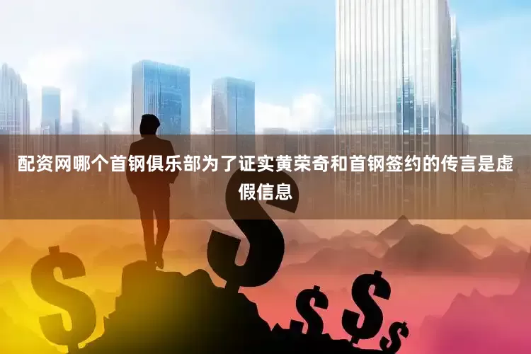 配资网哪个首钢俱乐部为了证实黄荣奇和首钢签约的传言是虚假信息