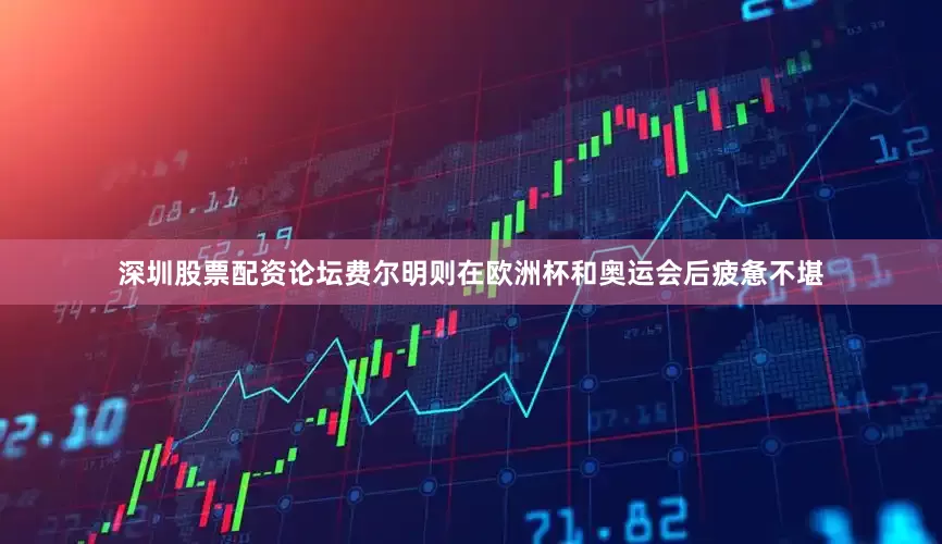 深圳股票配资论坛费尔明则在欧洲杯和奥运会后疲惫不堪
