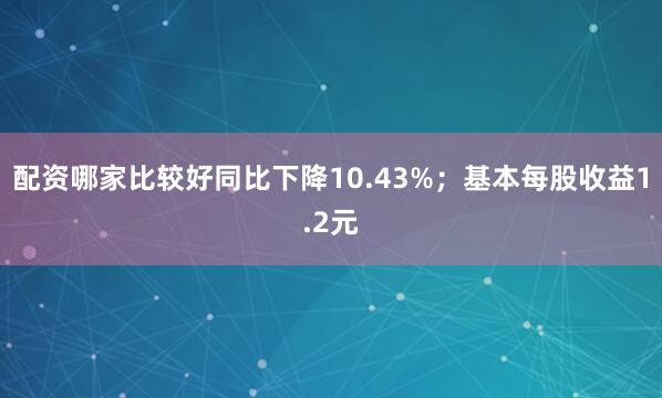 配资哪家比较好同比下降10.43%；基本每股收益1.2元