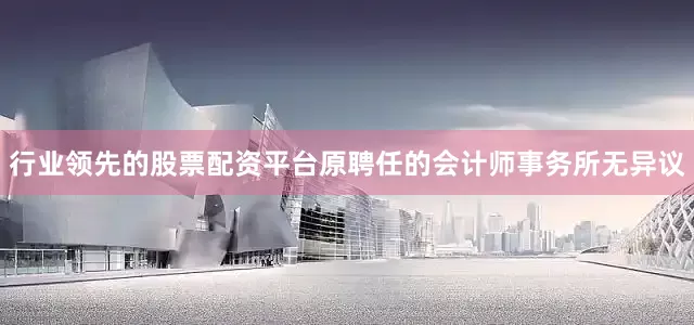 行业领先的股票配资平台原聘任的会计师事务所无异议