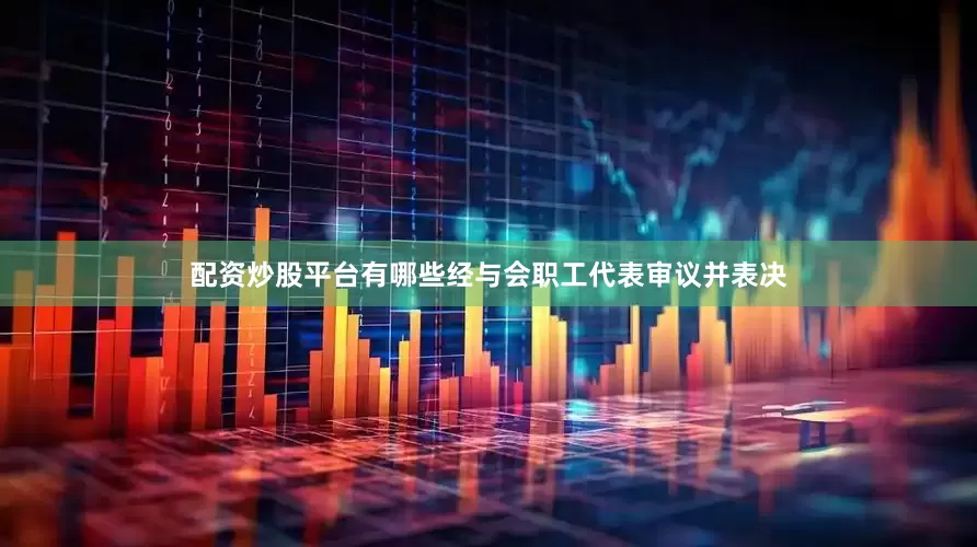 配资炒股平台有哪些经与会职工代表审议并表决