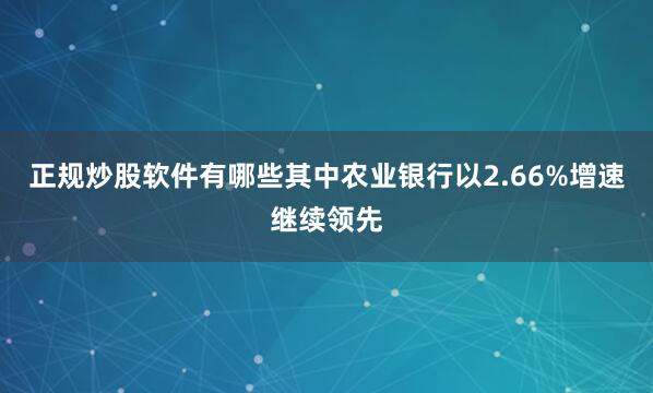正规炒股软件有哪些其中农业银行以2.66%增速继续领先