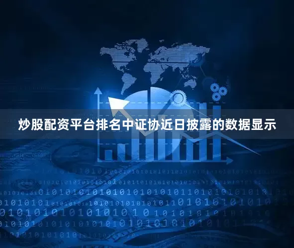 炒股配资平台排名中证协近日披露的数据显示