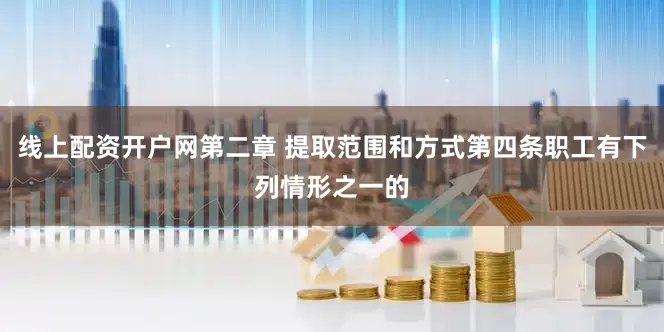 线上配资开户网第二章 提取范围和方式第四条职工有下列情形之一的