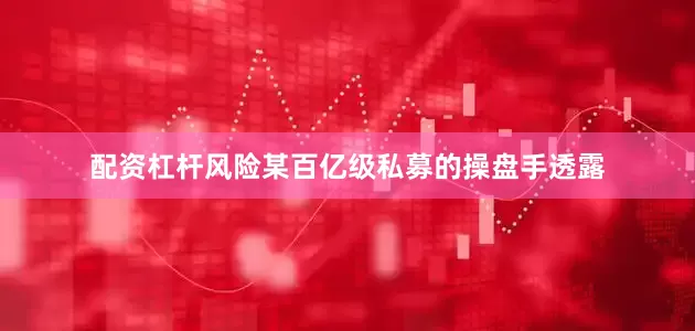 配资杠杆风险某百亿级私募的操盘手透露