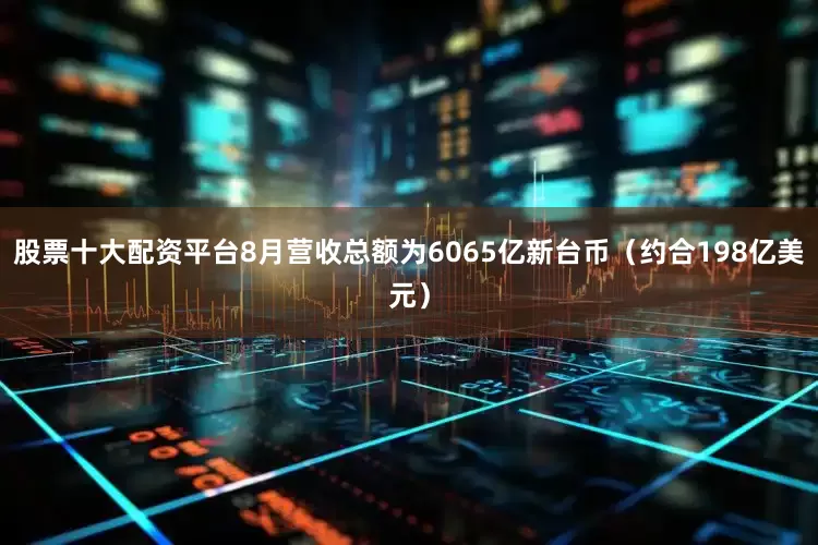 股票十大配资平台8月营收总额为6065亿新台币（约合198亿美元）