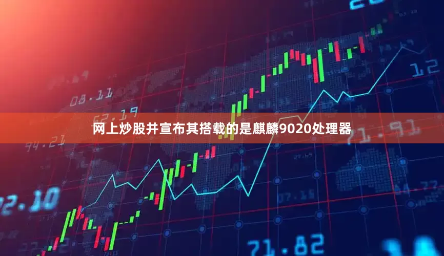 网上炒股并宣布其搭载的是麒麟9020处理器