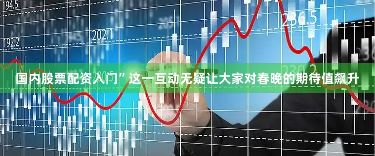国内股票配资入门”这一互动无疑让大家对春晚的期待值飙升