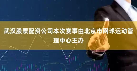 武汉股票配资公司本次赛事由北京市网球运动管理中心主办