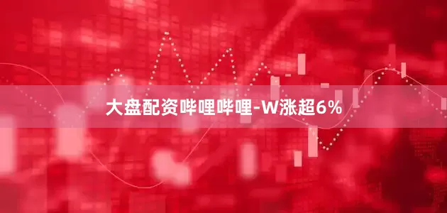 大盘配资哔哩哔哩-W涨超6%