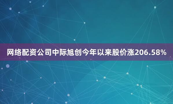 网络配资公司中际旭创今年以来股价涨206.58%
