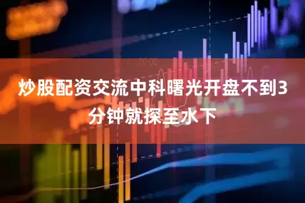 炒股配资交流中科曙光开盘不到3分钟就探至水下