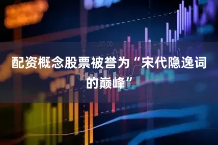 配资概念股票被誉为“宋代隐逸词的巅峰”
