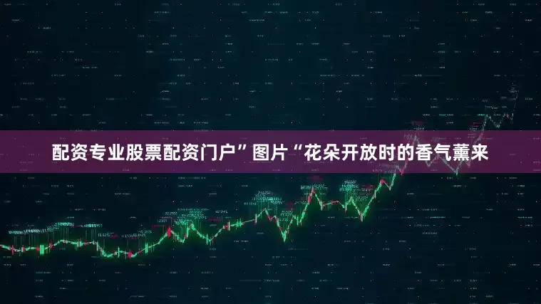 配资专业股票配资门户”图片“花朵开放时的香气薰来