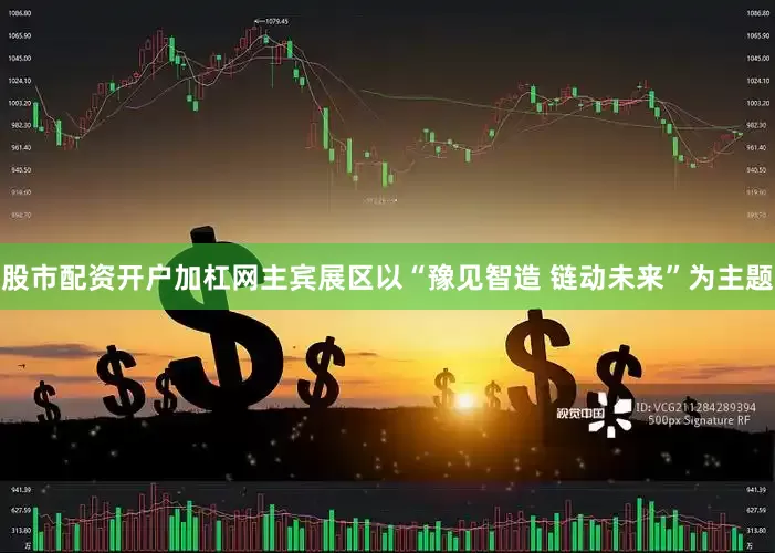 股市配资开户加杠网主宾展区以“豫见智造 链动未来”为主题