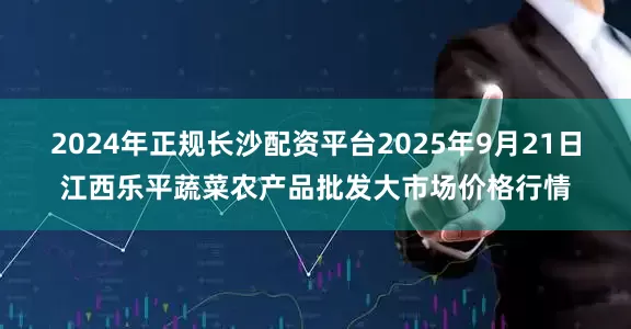 2024年正规长沙配资平台2025年9月21日江西乐平蔬菜农产品批发大市场价格行情