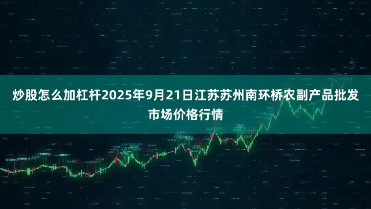 炒股怎么加杠杆2025年9月21日江苏苏州南环桥农副产品批发市场价格行情