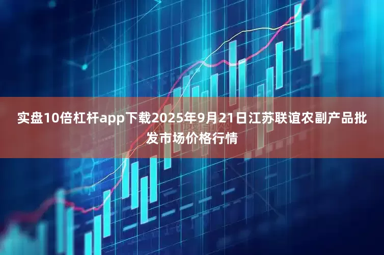 实盘10倍杠杆app下载2025年9月21日江苏联谊农副产品批发市场价格行情