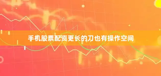 手机股票配资更长的刀也有操作空间
