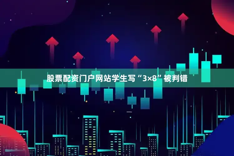 股票配资门户网站学生写“3×8”被判错