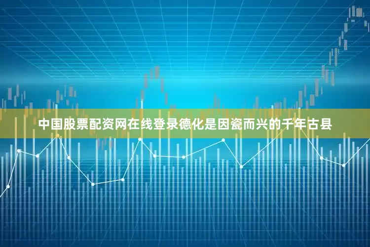 中国股票配资网在线登录德化是因瓷而兴的千年古县