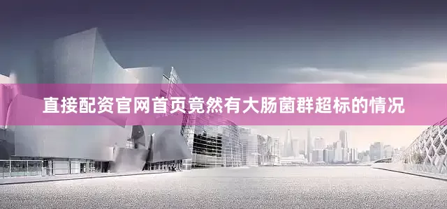 直接配资官网首页竟然有大肠菌群超标的情况