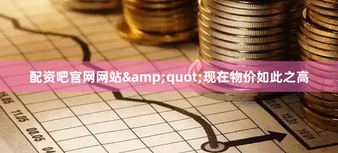配资吧官网网站&quot;现在物价如此之高