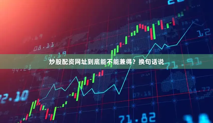 炒股配资网址到底能不能兼得？换句话说