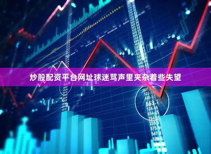 炒股配资平台网址球迷骂声里夹杂着些失望