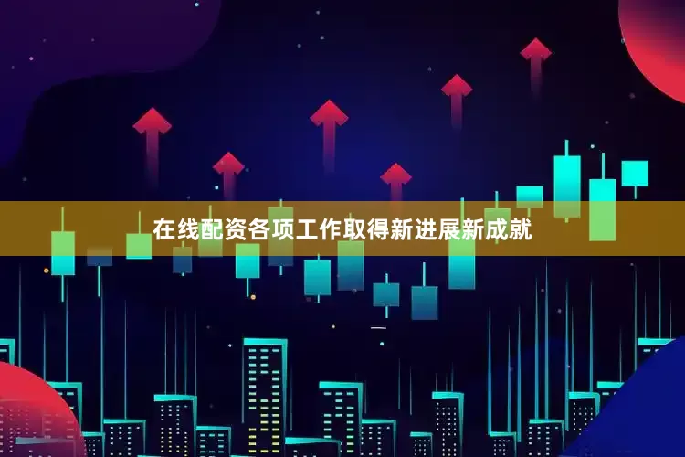 在线配资各项工作取得新进展新成就
