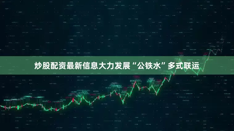 炒股配资最新信息大力发展“公铁水”多式联运