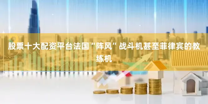 股票十大配资平台法国“阵风”战斗机甚至菲律宾的教练机