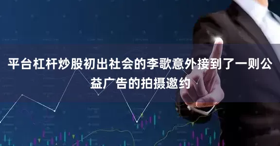 平台杠杆炒股初出社会的李歌意外接到了一则公益广告的拍摄邀约