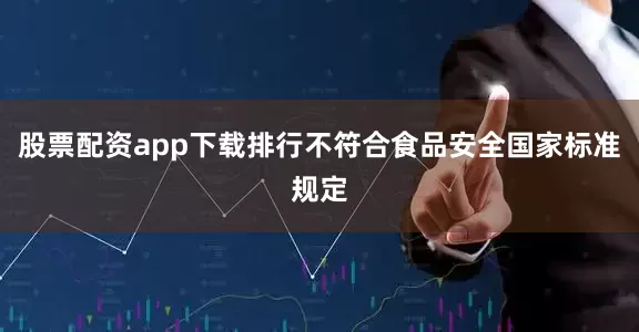 股票配资app下载排行不符合食品安全国家标准规定