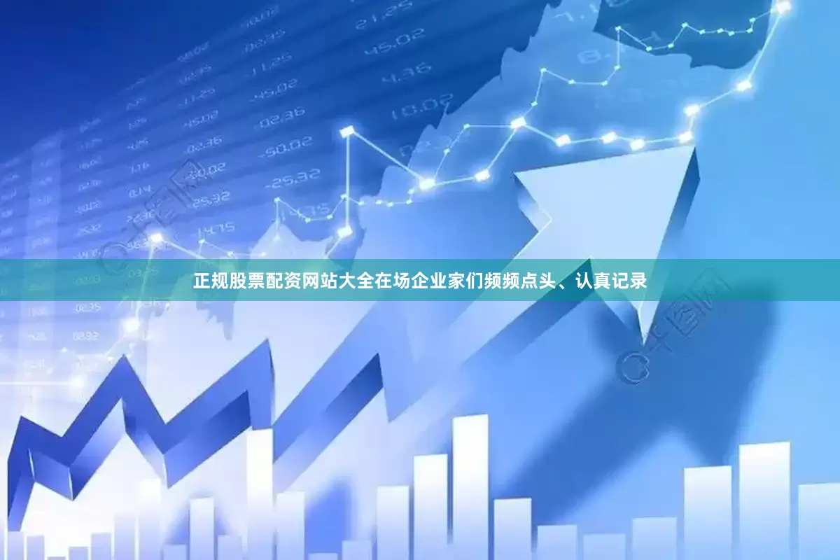 正规股票配资网站大全在场企业家们频频点头、认真记录