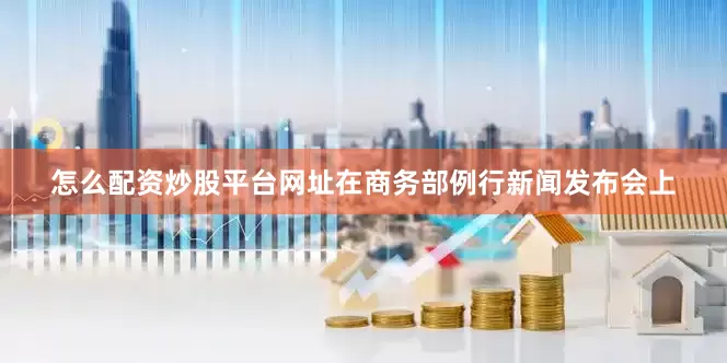 怎么配资炒股平台网址在商务部例行新闻发布会上